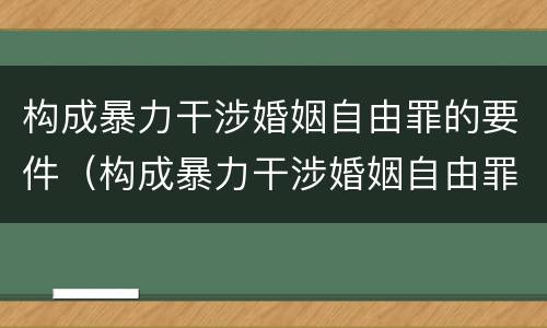 构成暴力干涉婚姻自由罪的要件（构成暴力干涉婚姻自由罪的要件是什么）