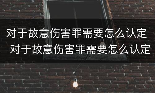 对于故意伤害罪需要怎么认定 对于故意伤害罪需要怎么认定才能判刑