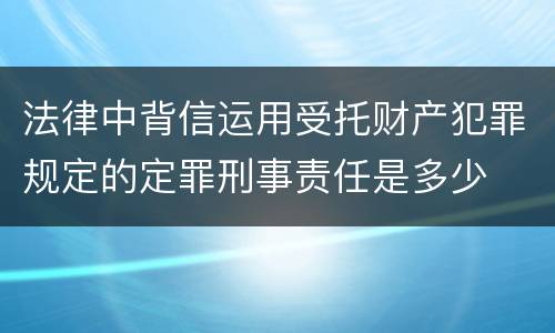 法律中背信运用受托财产犯罪规定的定罪刑事责任是多少