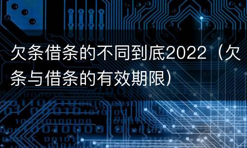 欠条借条的不同到底2022（欠条与借条的有效期限）