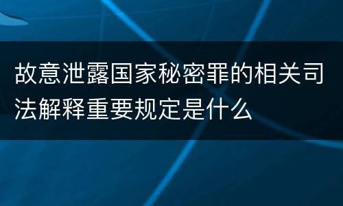 故意泄露国家秘密罪的相关司法解释重要规定是什么