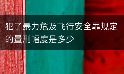 犯了暴力危及飞行安全罪规定的量刑幅度是多少