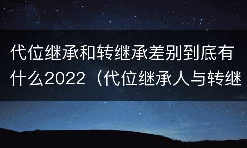 代位继承和转继承差别到底有什么2022（代位继承人与转继承有哪些区别）