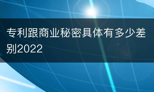 专利跟商业秘密具体有多少差别2022