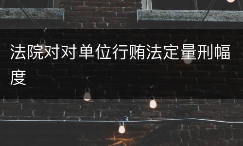 法院对对单位行贿法定量刑幅度