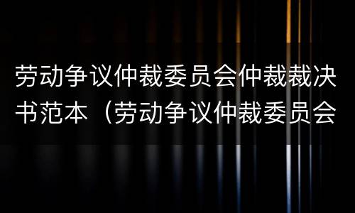 劳动争议仲裁委员会仲裁裁决书范本（劳动争议仲裁委员会仲裁裁决书范本最新）