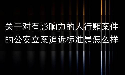 关于对有影响力的人行贿案件的公安立案追诉标准是怎么样规定