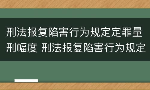 刑法报复陷害行为规定定罪量刑幅度 刑法报复陷害行为规定定罪量刑幅度最大的是