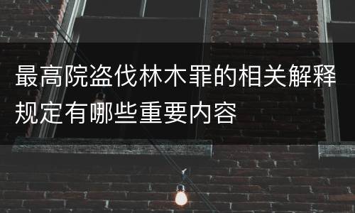 最高院盗伐林木罪的相关解释规定有哪些重要内容