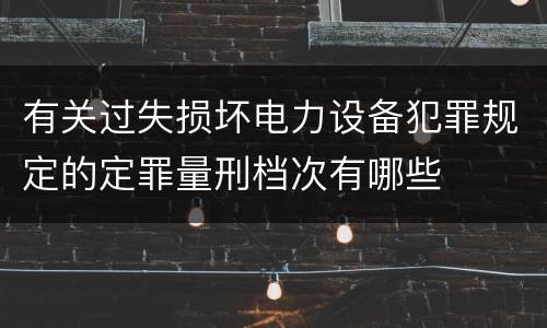 有关过失损坏电力设备犯罪规定的定罪量刑档次有哪些