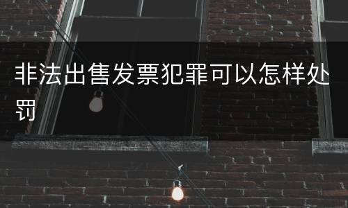 非法出售发票犯罪可以怎样处罚