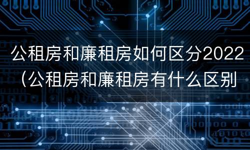 公租房和廉租房如何区分2022（公租房和廉租房有什么区别?2019年的）