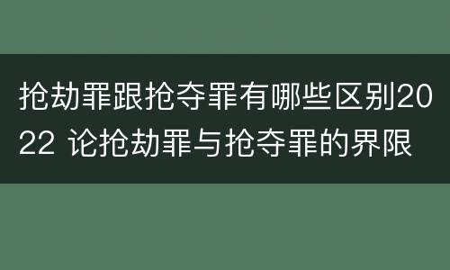 抢劫罪跟抢夺罪有哪些区别2022 论抢劫罪与抢夺罪的界限