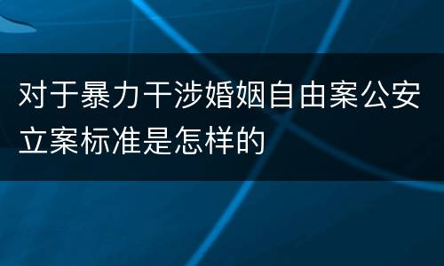 对于暴力干涉婚姻自由案公安立案标准是怎样的