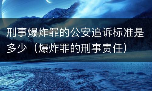 刑事爆炸罪的公安追诉标准是多少（爆炸罪的刑事责任）