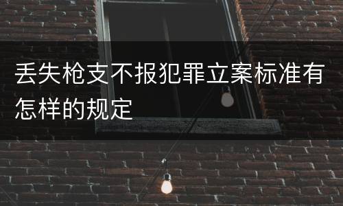丢失枪支不报犯罪立案标准有怎样的规定