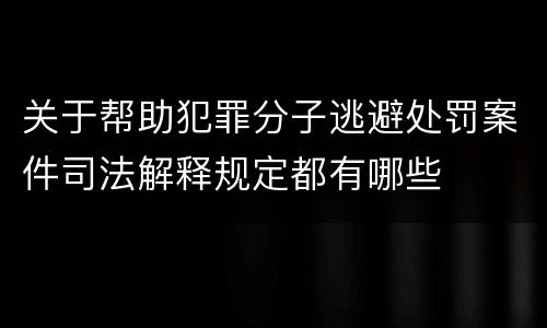 关于帮助犯罪分子逃避处罚案件司法解释规定都有哪些