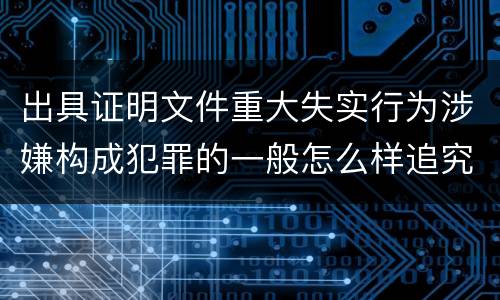 出具证明文件重大失实行为涉嫌构成犯罪的一般怎么样追究刑事责任