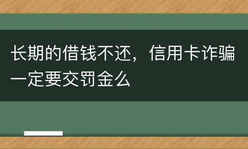 长期的借钱不还，信用卡诈骗一定要交罚金么