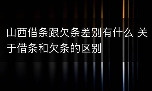 山西借条跟欠条差别有什么 关于借条和欠条的区别