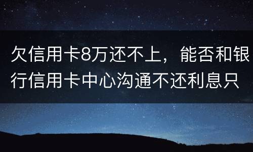 欠信用卡8万还不上，能否和银行信用卡中心沟通不还利息只还本金