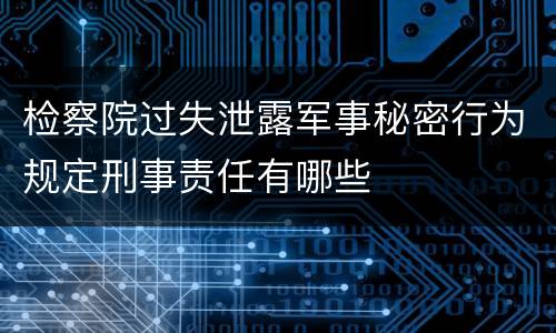 检察院过失泄露军事秘密行为规定刑事责任有哪些