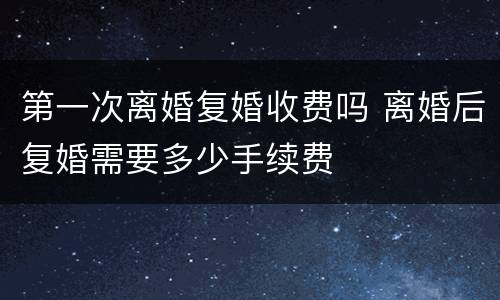 第一次离婚复婚收费吗 离婚后复婚需要多少手续费