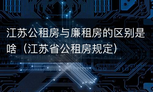 江苏公租房与廉租房的区别是啥（江苏省公租房规定）