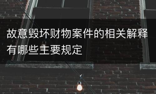 故意毁坏财物案件的相关解释有哪些主要规定