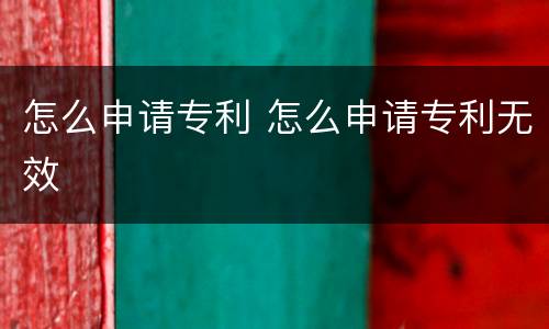怎么申请专利 怎么申请专利无效