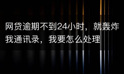 网贷逾期不到24小时，就轰炸我通讯录，我要怎么处理
