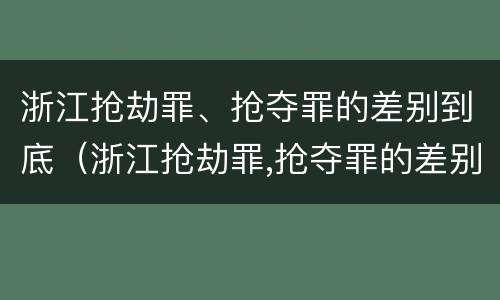 浙江抢劫罪、抢夺罪的差别到底（浙江抢劫罪,抢夺罪的差别到底有多大）