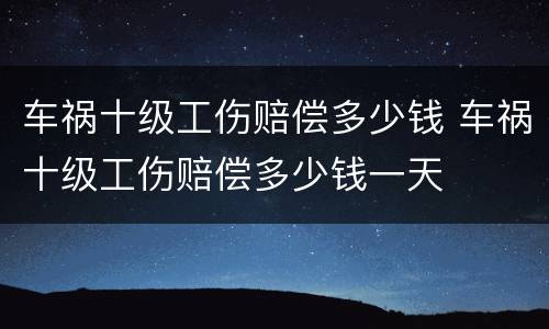 车祸十级工伤赔偿多少钱 车祸十级工伤赔偿多少钱一天