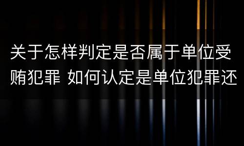 关于怎样判定是否属于单位受贿犯罪 如何认定是单位犯罪还是个人犯罪