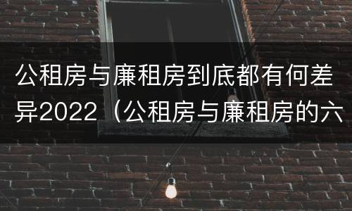 公租房与廉租房到底都有何差异2022（公租房与廉租房的六大区别）