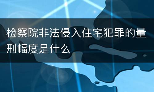 检察院非法侵入住宅犯罪的量刑幅度是什么