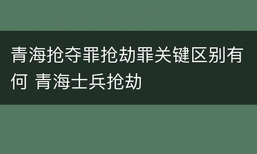 青海抢夺罪抢劫罪关键区别有何 青海士兵抢劫