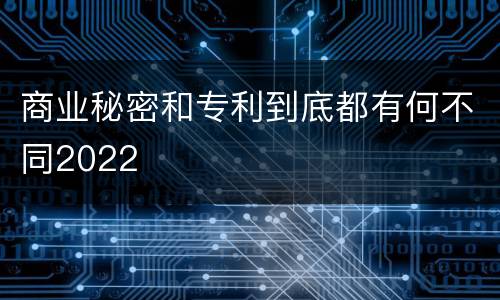 商业秘密和专利到底都有何不同2022