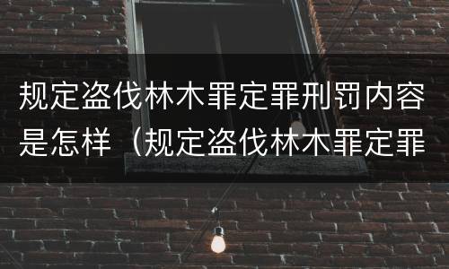 规定盗伐林木罪定罪刑罚内容是怎样（规定盗伐林木罪定罪刑罚内容是怎样定义的）
