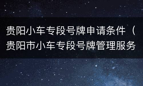 贵阳小车专段号牌申请条件（贵阳市小车专段号牌管理服务平台）