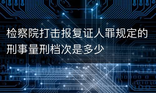 检察院打击报复证人罪规定的刑事量刑档次是多少