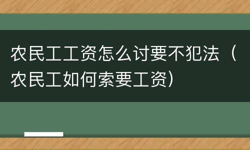 农民工工资怎么讨要不犯法（农民工如何索要工资）
