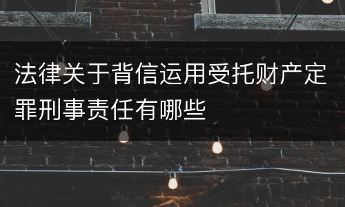 法律关于背信运用受托财产定罪刑事责任有哪些
