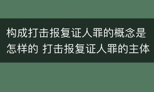 构成打击报复证人罪的概念是怎样的 打击报复证人罪的主体