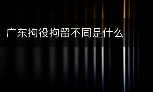 广东拘役拘留不同是什么