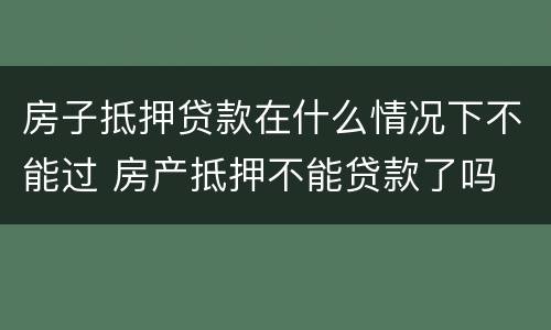 房子抵押贷款在什么情况下不能过 房产抵押不能贷款了吗