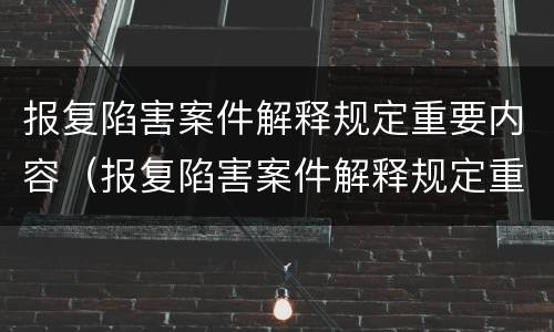 报复陷害案件解释规定重要内容（报复陷害案件解释规定重要内容是什么）