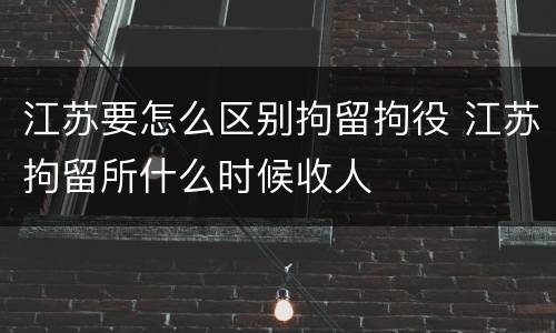 江苏要怎么区别拘留拘役 江苏拘留所什么时候收人