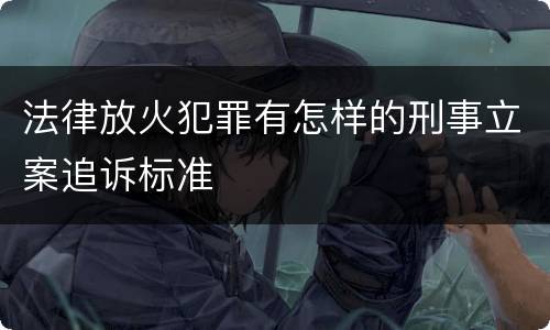 法律放火犯罪有怎样的刑事立案追诉标准