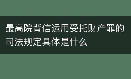 最高院背信运用受托财产罪的司法规定具体是什么